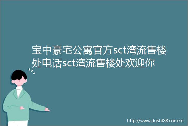宝中豪宅公寓官方sct湾流售楼处电话sct湾流售楼处欢迎你