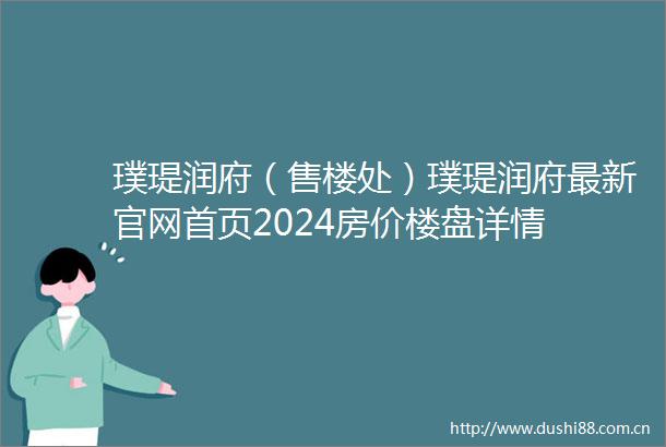 璞瑅润府（售楼处）璞瑅润府最新官网首页2024房价楼盘详情