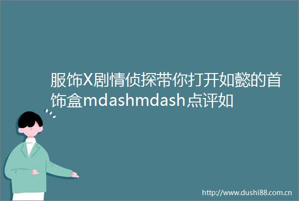 服饰X剧情侦探带你打开如懿的首饰盒mdashmdash点评如懿传中女主角那些流光溢彩的珠宝首饰
