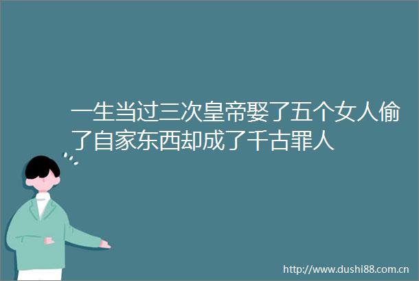 一生当过三次皇帝娶了五个女人偷了自家东西却成了千古罪人
