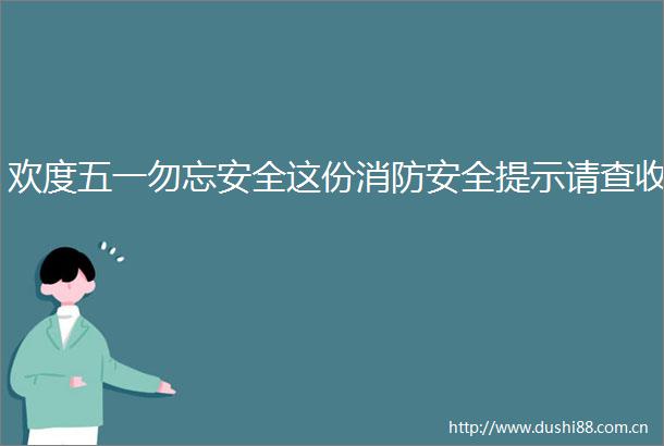 欢度五一勿忘安全这份消防安全提示请查收