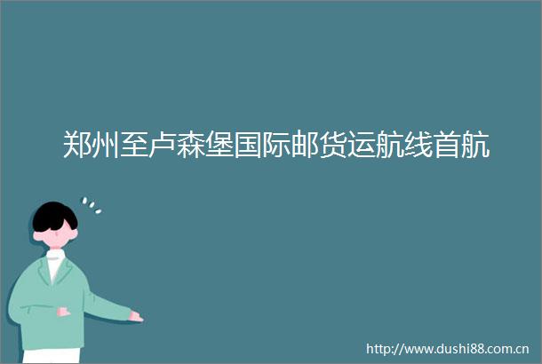 郑州至卢森堡国际邮货运航线首航