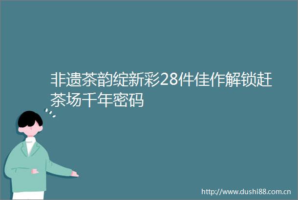非遗茶韵绽新彩28件佳作解锁赶茶场千年密码