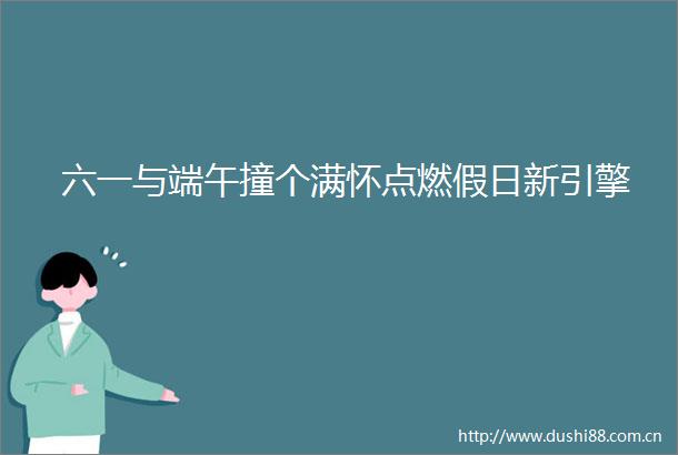 六一与端午撞个满怀点燃假日新引擎