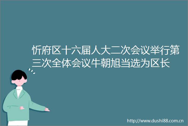 忻府区十六届人大二次会议举行第三次全体会议牛朝旭当选为区长
