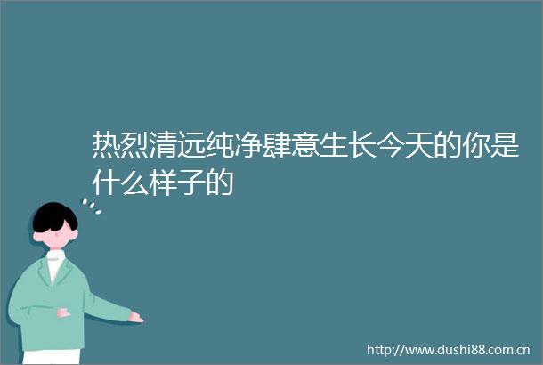 热烈清远纯净肆意生长今天的你是什么样子的