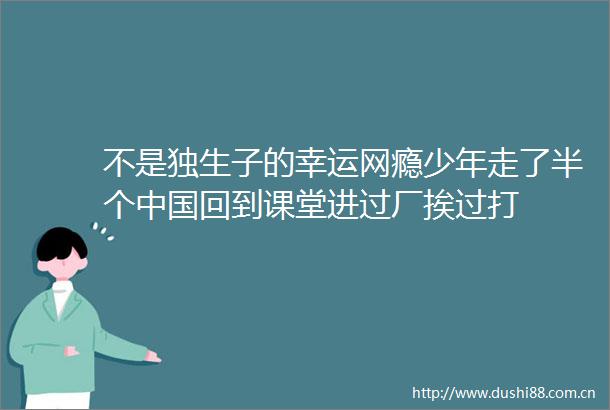不是独生子的幸运网瘾少年走了半个回到课堂进过厂挨过打