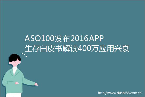 ASO100发布2016APP生存白皮书解读400万应用兴衰沉浮