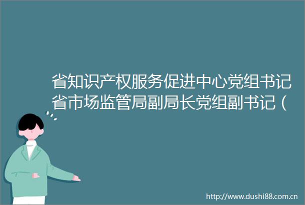 省知识产权服务促进中心党组书记省市场监管局副局长党组副书记（兼）赵辉