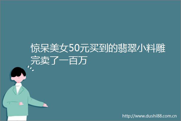 惊呆美女50元买到的翡翠小料雕完卖了一百万