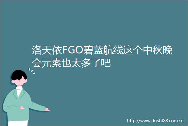 洛天依FGO碧蓝航线这个中秋晚会元素也太多了吧
