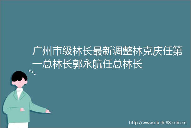 广州市级林长最新调整林克庆任第一总林长郭永航任总林长