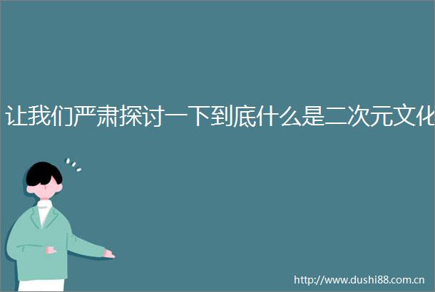 让我们严肃探讨一下到底什么是二次元文化