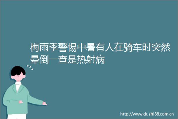 梅雨季警惕中暑有人在骑车时突然晕倒一查是热射病