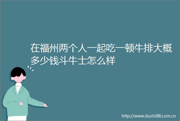 在福州两个人一起吃一顿牛排大概多少钱斗牛士怎么样