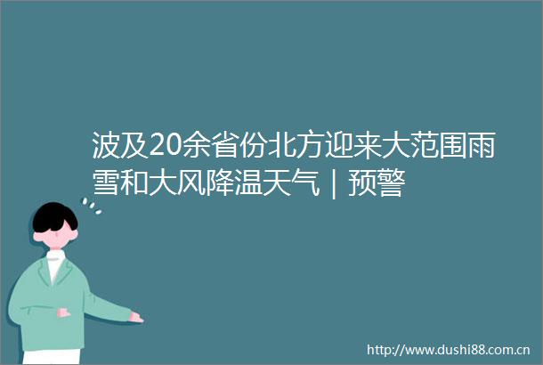 波及20余省份北方迎来大范围雨雪和大风降温天气｜预警