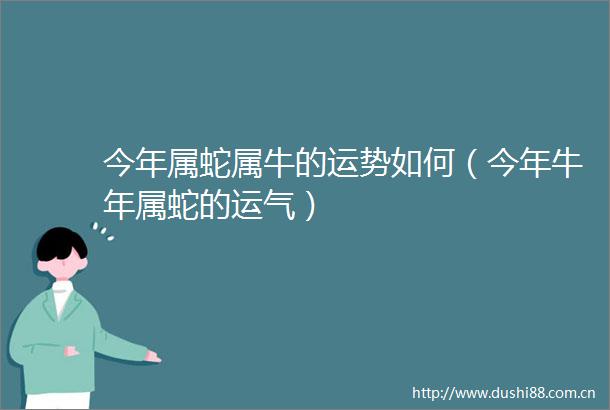 今年属蛇属牛的运势如何（今年牛年属蛇的运气）