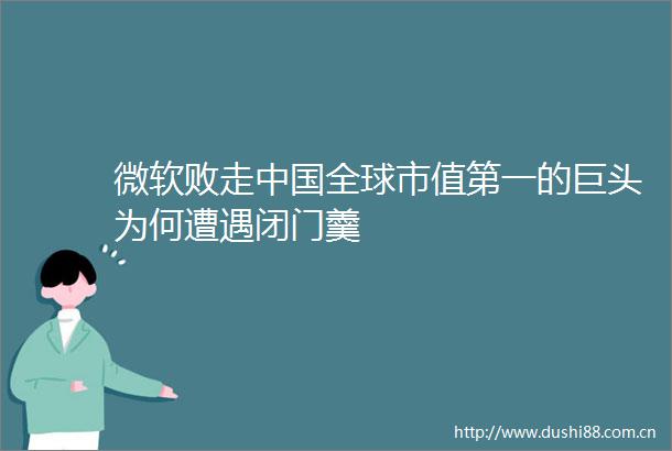 微软败走全球市值第一的巨头为何遭遇闭门羹