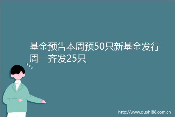 基金预告本周预50只新基金发行周一齐发25只