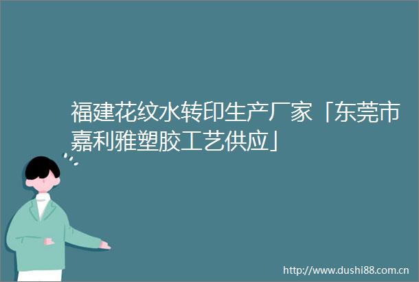 福建花纹水转印生产厂家「东莞市嘉利雅塑胶工艺供应」