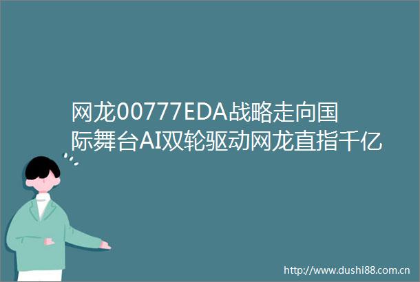 网龙00777EDA战略走向国际舞台AI双轮驱动网龙直指千亿市值