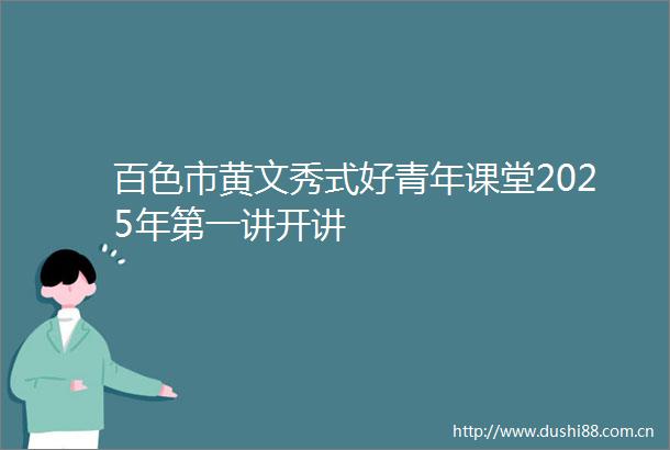百色市黄文秀式好青年课堂2025年第一讲开讲