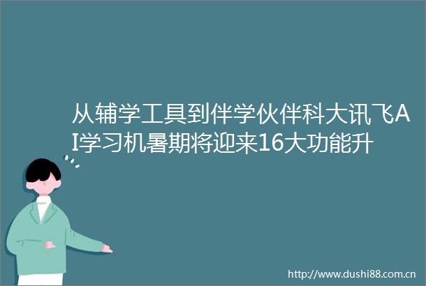 从辅学工具到伴学伙伴科大讯飞AI学习机暑期将迎来16大功能升级上新