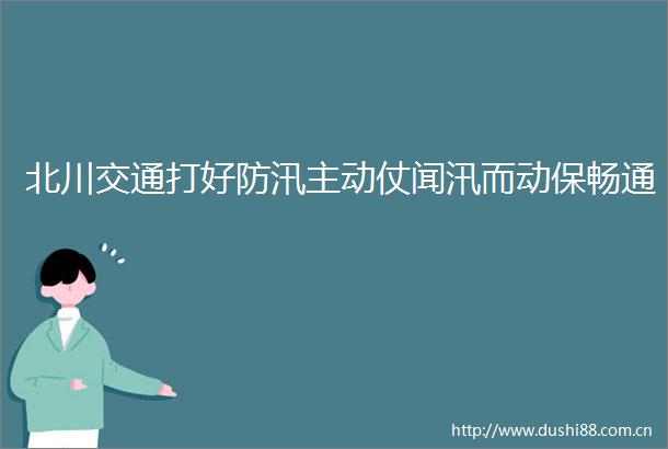 北川交通打好防汛主动仗闻汛而动保畅通