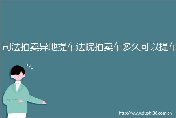 司法拍卖异地提车拍卖车多久可以提车