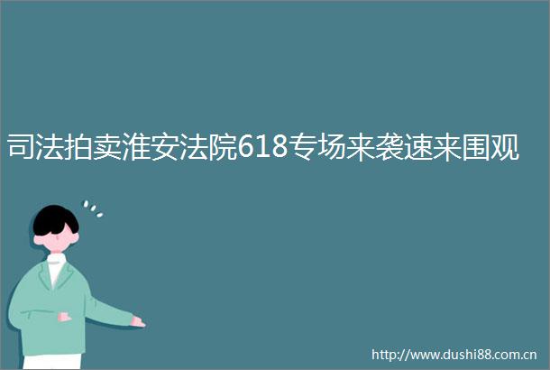 司法拍卖淮安618专场来袭速来围观