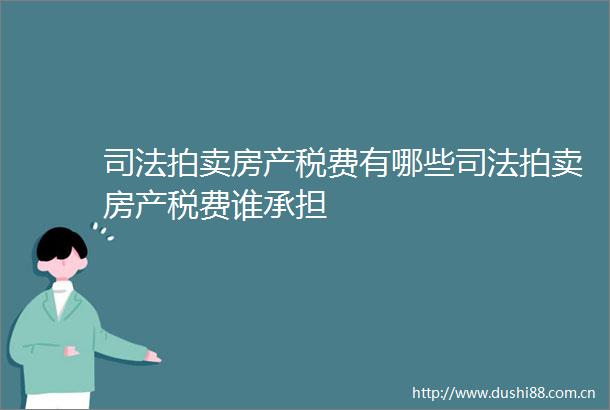 司法拍卖房产税费有哪些司法拍卖房产税费谁承担