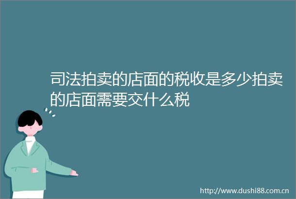 司法拍卖的店面的税收是多少拍卖的店面需要交什么税
