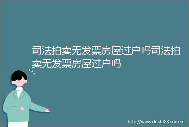 司法拍卖无发票房屋过户吗司法拍卖无发票房屋过户吗