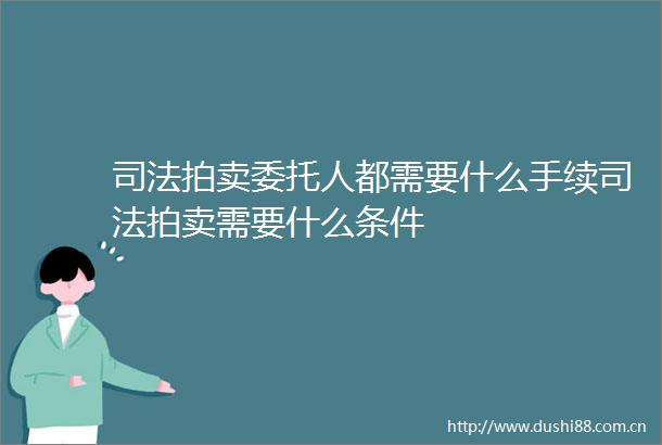 司法拍卖委托人都需要什么手续司法拍卖需要什么条件