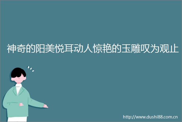 神奇的阳美悦耳动人惊艳的玉雕叹为观止