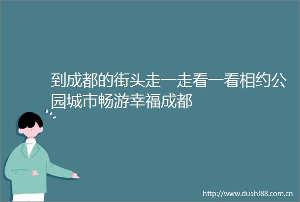 到成都的街头走一走看一看相约公园城市畅游幸福成都