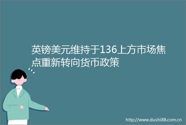 英镑美元维持于136上方市场焦点重新转向货币政策