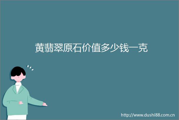 黄翡翠原石价值多少钱一克