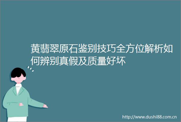 黄翡翠原石鉴别技巧全方位解析如何辨别真假及质量好坏