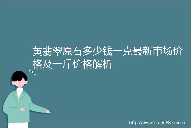 黄翡翠原石多少钱一克最新市场价格及一斤价格解析