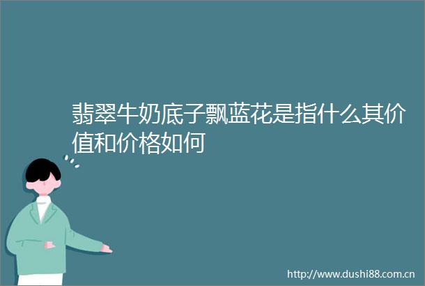 翡翠牛奶底子飘蓝花是指什么其价值和价格如何
