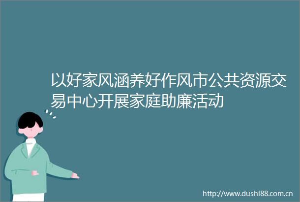 以好家风涵养好作风市公共资源交易中心开展家庭助廉活动