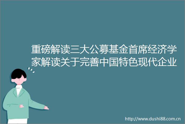 重磅解读三大公募基金首席经济学家解读关于完善特色现代企业制度的意见