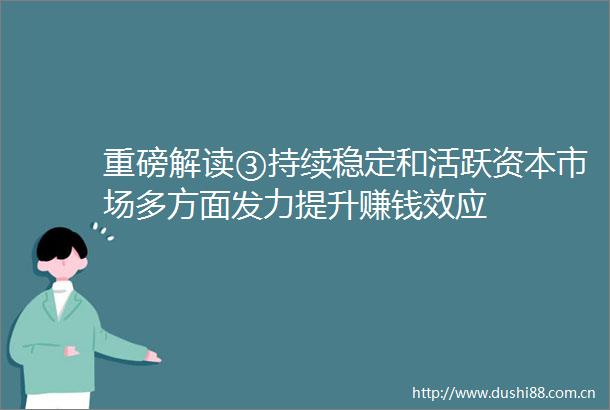 重磅解读③持续稳定和活跃资本市场多方面发力提升赚钱效应