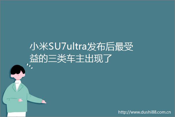 小米SU7ultra发布后最受益的三类车主出现了