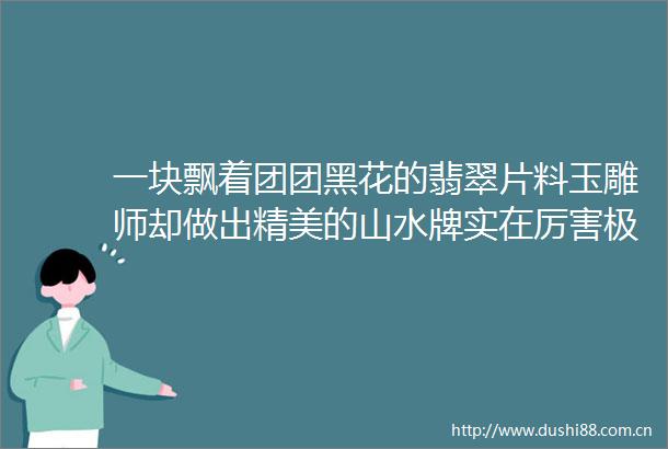 一块飘着团团黑花的翡翠片料玉雕师却做出精美的山水牌实在厉害极了