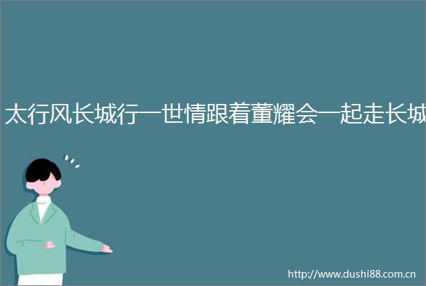 太行风长城行一世情跟着董耀会一起走长城