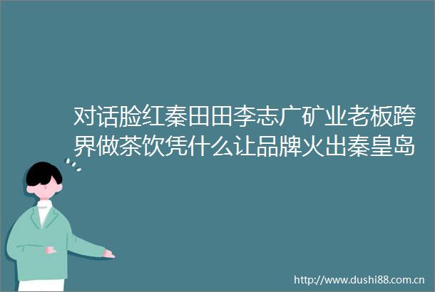 对话脸红秦田田李志广矿业老板跨界做茶饮凭什么让品牌火出秦皇岛