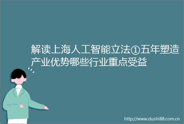 解读上海人工智能立法①五年塑造产业优势哪些行业重点受益
