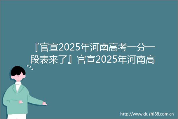 『官宣2025年河南高考一分一段表来了』官宣2025年河南高考一分一段表来了
